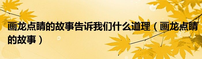 画龙点睛的故事告诉我们什么道理（画龙点睛的故事）