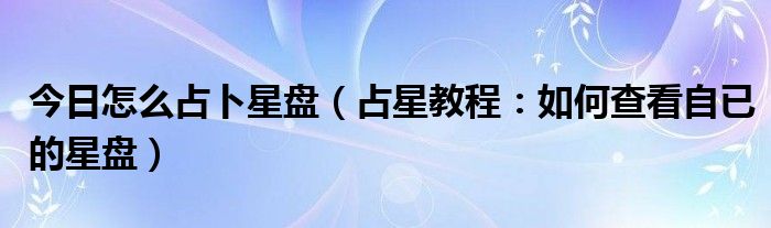 今日怎么占卜星盘（占星教程：如何查看自已的星盘）