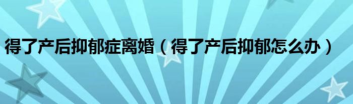 得了产后抑郁症离婚（得了产后抑郁怎么办）