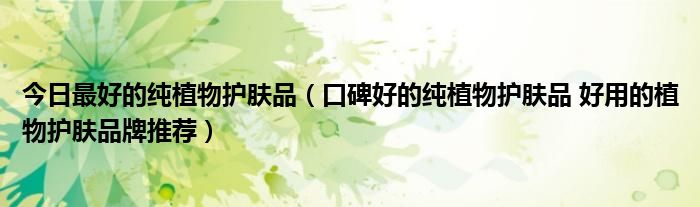 今日最好的纯植物护肤品（口碑好的纯植物护肤品 好用的植物护肤品牌推荐）