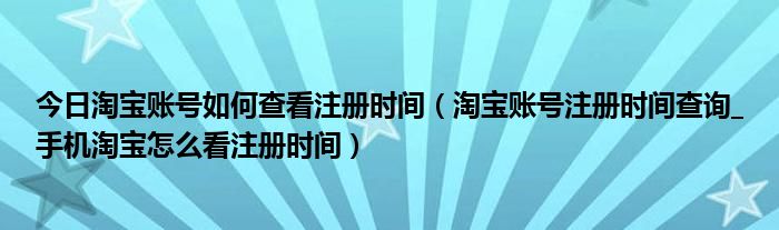 今日淘宝账号如何查看注册时间（淘宝账号注册时间查询_手机淘宝怎么看注册时间）