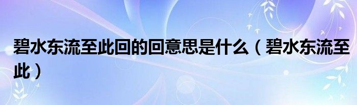 碧水东流至此回的回意思是什么（碧水东流至此）