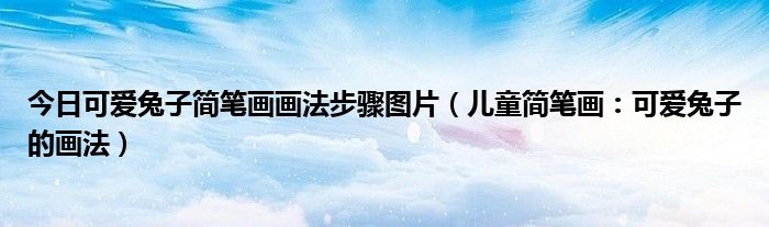 今日可爱兔子简笔画画法步骤图片（儿童简笔画：可爱兔子的画法）
