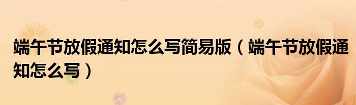 端午节放假通知怎么写简易版（端午节放假通知怎么写）