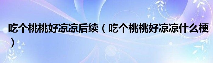 吃个桃桃好凉凉后续（吃个桃桃好凉凉什么梗）