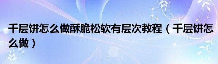 千层饼怎么做酥脆松软有层次教程（千层饼怎么做）