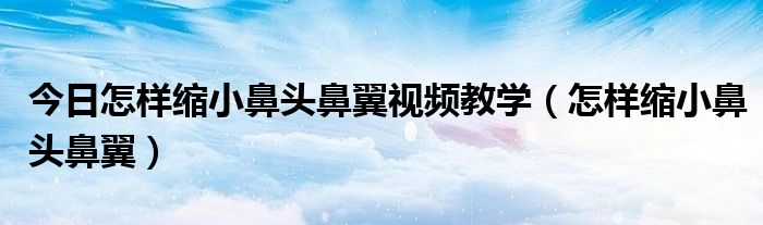 今日怎样缩小鼻头鼻翼视频教学（怎样缩小鼻头鼻翼）