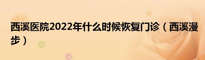 西溪医院2022年什么时候恢复门诊（西溪漫步）