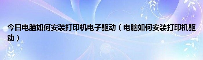 今日电脑如何安装打印机电子驱动（电脑如何安装打印机驱动）