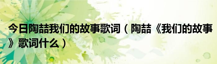 今日陶喆我们的故事歌词（陶喆《我们的故事》歌词什么）