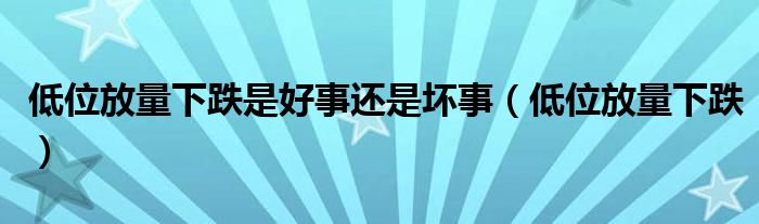 低位放量下跌是好事还是坏事（低位放量下跌）