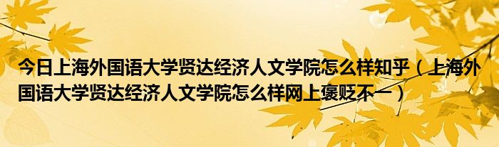 今日上海外国语大学贤达经济人文学院怎么样知乎（上海外国语大学贤达经济人文学院怎么样网上褒贬不一）