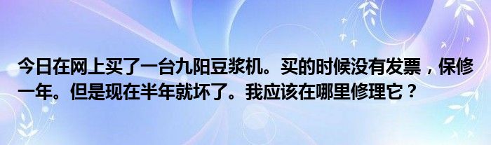 今日在网上买了一台九阳豆浆机。买的时候没有发票，保修一年。但是现在半年就坏了。我应该在哪里修理它？