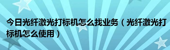 今日光纤激光打标机怎么找业务（光纤激光打标机怎么使用）