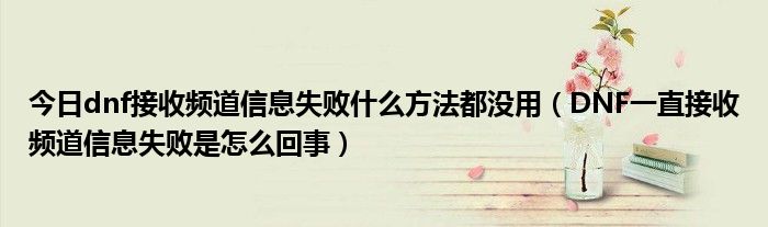 今日dnf接收频道信息失败什么方法都没用（DNF一直接收频道信息失败是怎么回事）
