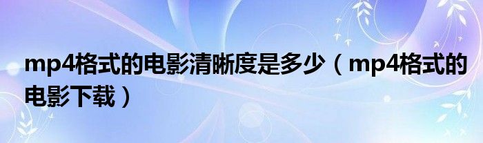 mp4格式的电影清晰度是多少（mp4格式的电影下载）
