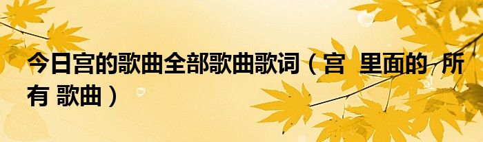 今日宫的歌曲全部歌曲歌词（宫  里面的  所有 歌曲）
