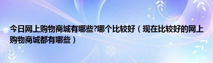 今日网上购物商城有哪些?哪个比较好（现在比较好的网上购物商城都有哪些）