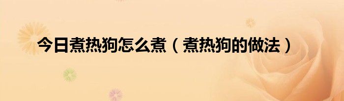 今日煮热狗怎么煮（煮热狗的做法）