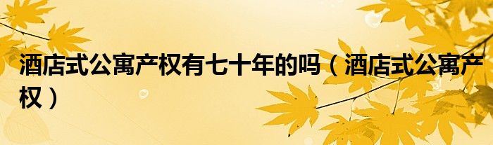 酒店式公寓产权有七十年的吗（酒店式公寓产权）