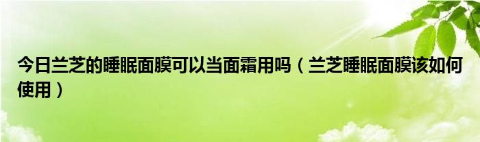 今日兰芝的睡眠面膜可以当面霜用吗（兰芝睡眠面膜该如何使用）