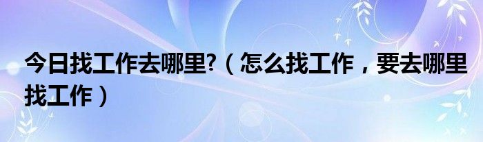 今日找工作去哪里?（怎么找工作，要去哪里找工作）
