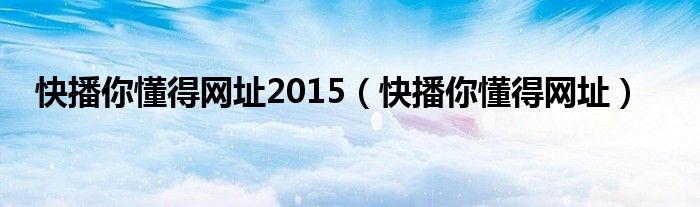 快播你懂得网址2015（快播你懂得网址）