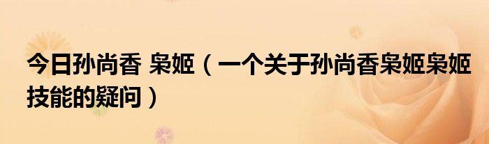 今日孙尚香 枭姬（一个关于孙尚香枭姬枭姬技能的疑问）
