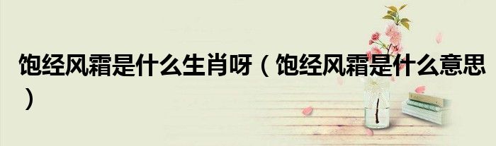 饱经风霜是什么生肖呀（饱经风霜是什么意思）