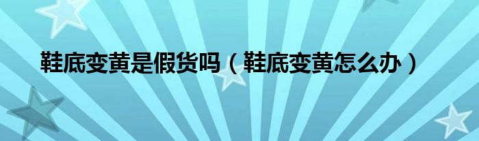 鞋底变黄是假货吗（鞋底变黄怎么办）
