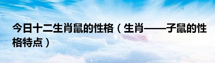今日十二生肖鼠的性格（生肖——子鼠的性格特点）
