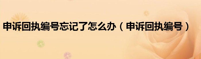 申诉回执编号忘记了怎么办（申诉回执编号）