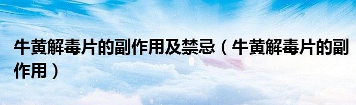 牛黄解毒片的副作用及禁忌（牛黄解毒片的副作用）