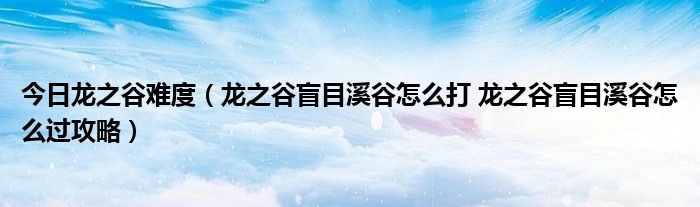 今日龙之谷难度（龙之谷盲目溪谷怎么打 龙之谷盲目溪谷怎么过攻略）