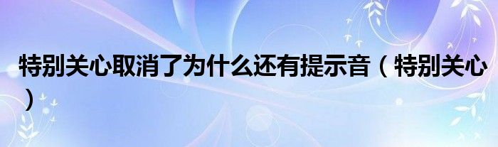 特别关心取消了为什么还有提示音（特别关心）