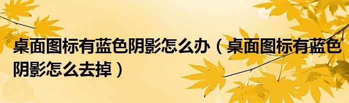桌面图标有蓝色阴影怎么办（桌面图标有蓝色阴影怎么去掉）