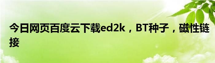 今日网页百度云下载ed2k，BT种子，磁性链接