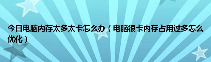 今日电脑内存太多太卡怎么办（电脑很卡内存占用过多怎么优化）