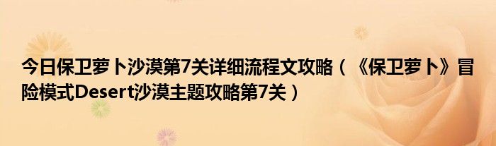 今日保卫萝卜沙漠第7关详细流程文攻略（《保卫萝卜》冒险模式Desert沙漠主题攻略第7关）