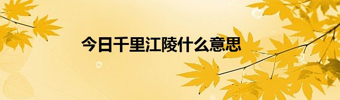 今日千里江陵什么意思