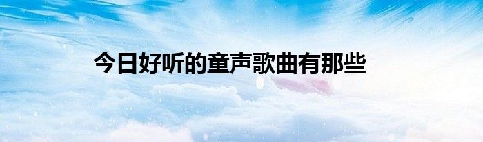 今日好听的童声歌曲有那些