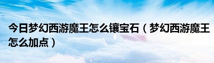 今日梦幻西游魔王怎么镶宝石（梦幻西游魔王怎么加点）