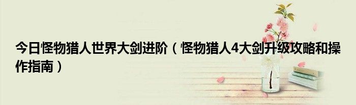 今日怪物猎人世界大剑进阶（怪物猎人4大剑升级攻略和操作指南）