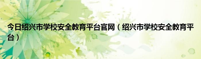 今日绍兴市学校安全教育平台官网（绍兴市学校安全教育平台）