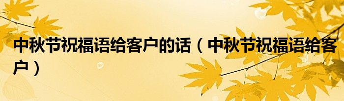中秋节祝福语给客户的话（中秋节祝福语给客户）
