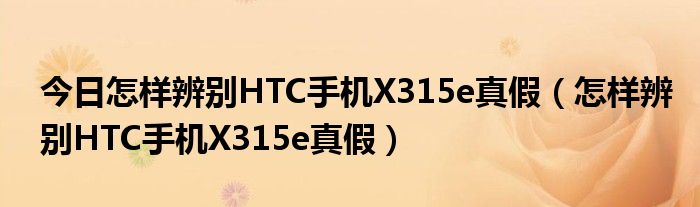今日怎样辨别HTC手机X315e真假（怎样辨别HTC手机X315e真假）