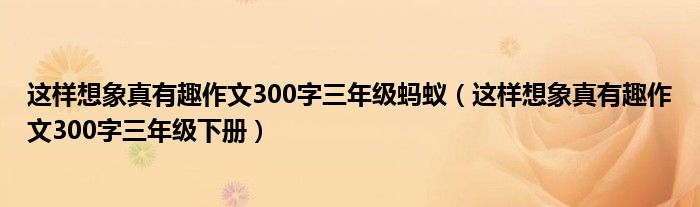 这样想象真有趣作文300字三年级蚂蚁（这样想象真有趣作文300字三年级下册）