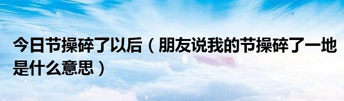 今日节操碎了以后（朋友说我的节操碎了一地是什么意思）