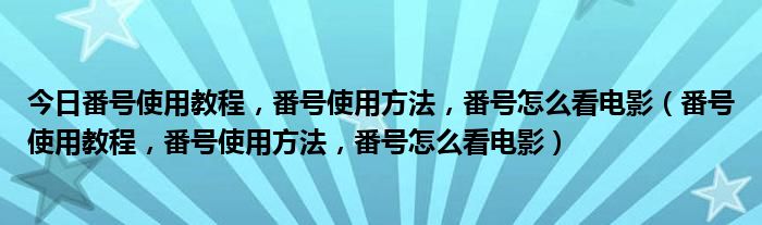 今日番号使用教程，番号使用方法，番号怎么看电影（番号使用教程，番号使用方法，番号怎么看电影）