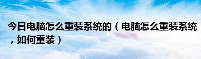今日电脑怎么重装系统的（电脑怎么重装系统，如何重装）